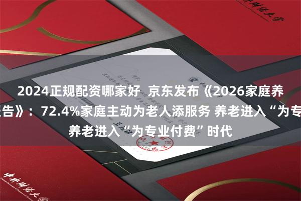 2024正规配资哪家好  京东发布《2026家庭养老生活全景报告》：72.4%家庭主动为老人添服务 养老进入“为专业付费”时代