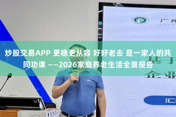 炒股交易APP 更稳更从容 好好老去 是一家人的共同功课 ——2026家庭养老生活全景报告