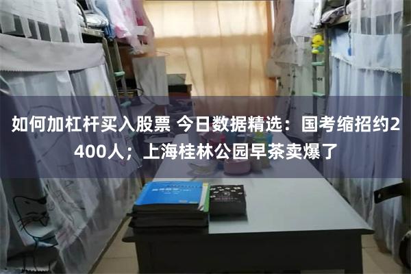 如何加杠杆买入股票 今日数据精选：国考缩招约2400人；上海桂林公园早茶卖爆了