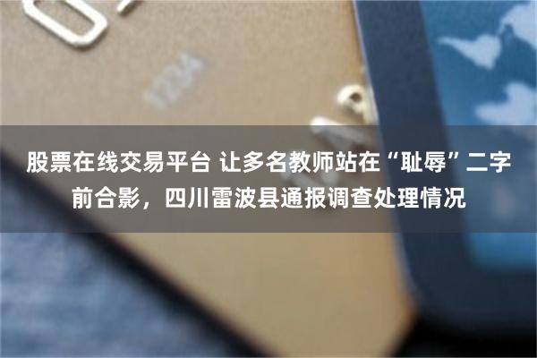 股票在线交易平台 让多名教师站在“耻辱”二字前合影，四川雷波县通报调查处理情况