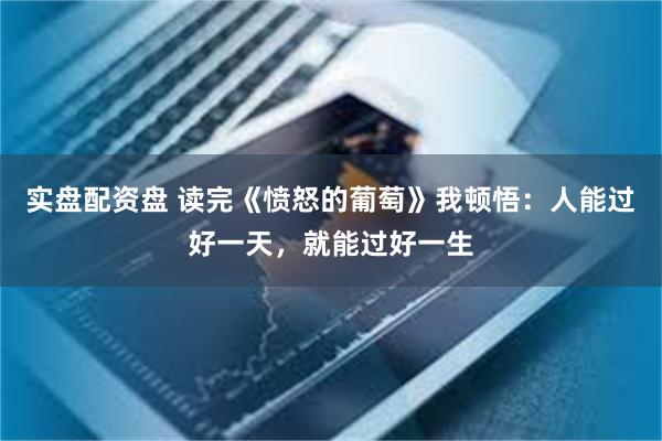 实盘配资盘 读完《愤怒的葡萄》我顿悟：人能过好一天，就能过好一生
