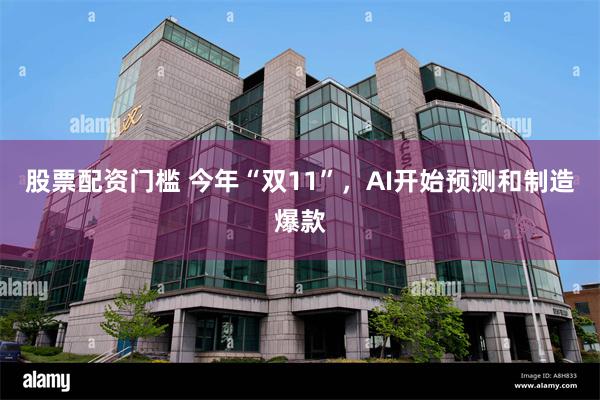股票配资门槛 今年“双11”，AI开始预测和制造爆款