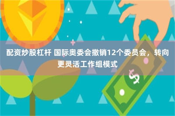 配资炒股杠杆 国际奥委会撤销12个委员会，转向更灵活工作组模式