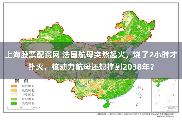 上海股票配资网 法国航母突然起火，烧了2小时才扑灭，核动力航母还想撑到2038年？
