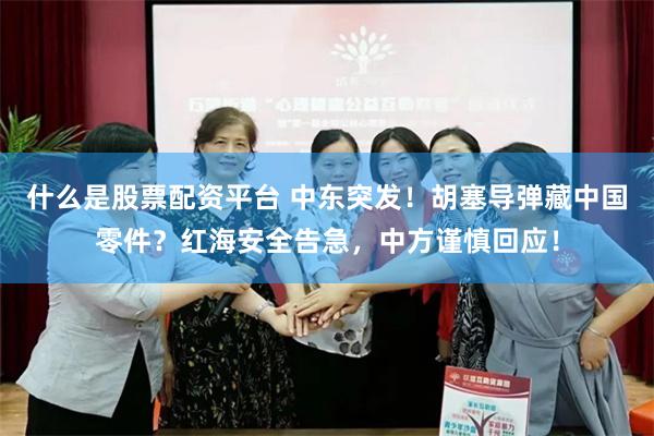 什么是股票配资平台 中东突发！胡塞导弹藏中国零件？红海安全告急，中方谨慎回应！